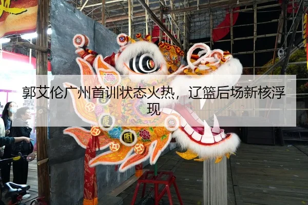 郭艾伦广州首训状态火热，辽篮后场新核浮现