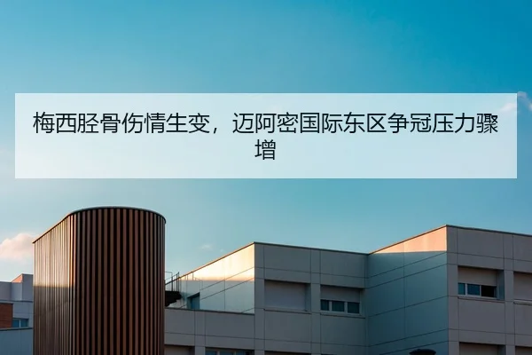 梅西胫骨伤情生变，迈阿密国际东区争冠压力骤增