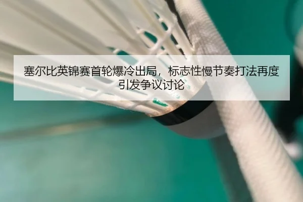 塞尔比英锦赛首轮爆冷出局，标志性慢节奏打法再度引发争议讨论