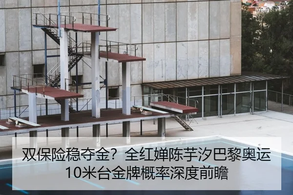 双保险稳夺金？全红婵陈芋汐巴黎奥运10米台金牌概率深度前瞻