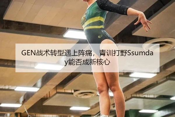 GEN战术转型遇上阵痛，青训打野Ssumday能否成新核心