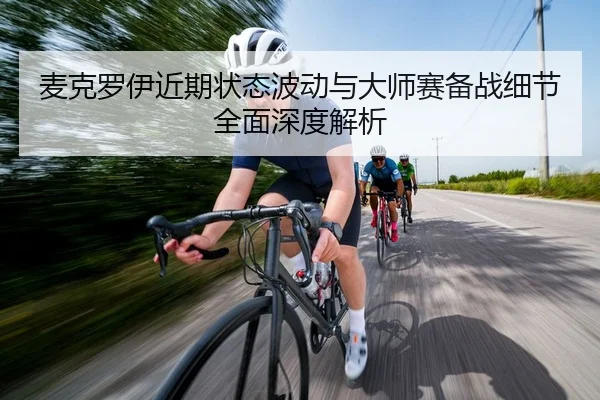 麦克罗伊近期状态波动与大师赛备战细节全面深度解析